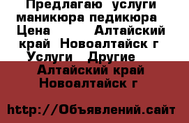  Предлагаю. услуги маникюра,педикюра › Цена ­ 300 - Алтайский край, Новоалтайск г. Услуги » Другие   . Алтайский край,Новоалтайск г.